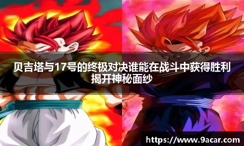 贝吉塔与17号的终极对决谁能在战斗中获得胜利揭开神秘面纱