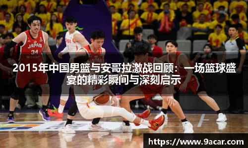 2015年中国男篮与安哥拉激战回顾：一场篮球盛宴的精彩瞬间与深刻启示