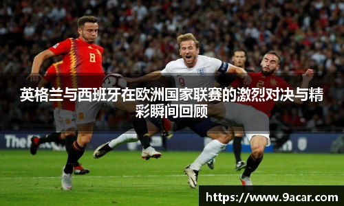 英格兰与西班牙在欧洲国家联赛的激烈对决与精彩瞬间回顾